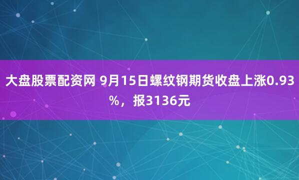 大盘股票配资网 9月15日螺纹钢期货收盘上涨0.93%，报3136元