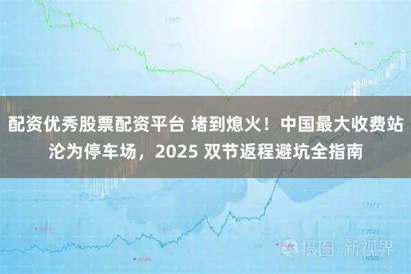 配资优秀股票配资平台 堵到熄火！中国最大收费站沦为停车场，2025 双节返程避坑全指南