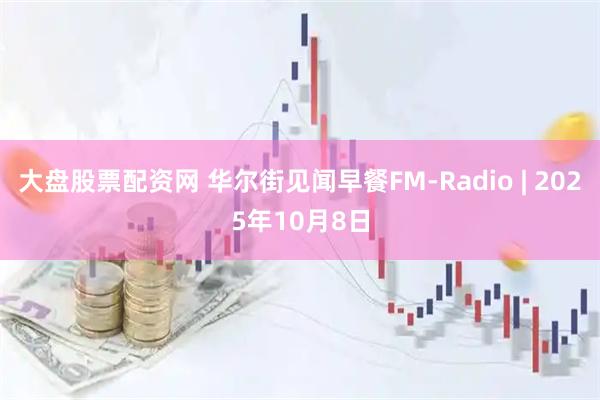 大盘股票配资网 华尔街见闻早餐FM-Radio | 2025年10月8日