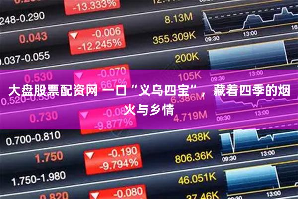 大盘股票配资网 一口“义乌四宝”，藏着四季的烟火与乡情