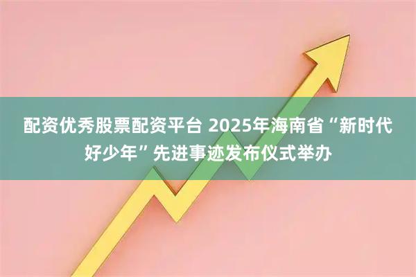 配资优秀股票配资平台 2025年海南省“新时代好少年”先进事迹发布仪式举办