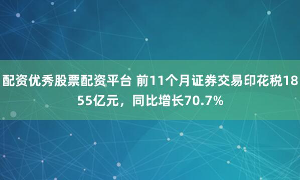 配资优秀股票配资平台 前11个月证券交易印花税1855亿元，同比增长70.7%