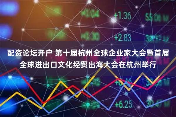 配资论坛开户 第十届杭州全球企业家大会暨首届全球进出口文化经贸出海大会在杭州举行