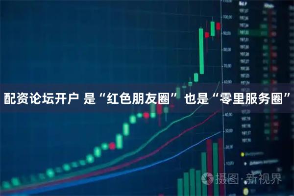 配资论坛开户 是“红色朋友圈” 也是“零里服务圈”