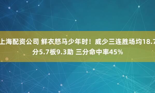上海配资公司 鲜衣怒马少年时！威少三连胜场均18.7分5.7板9.3助 三分命中率45%
