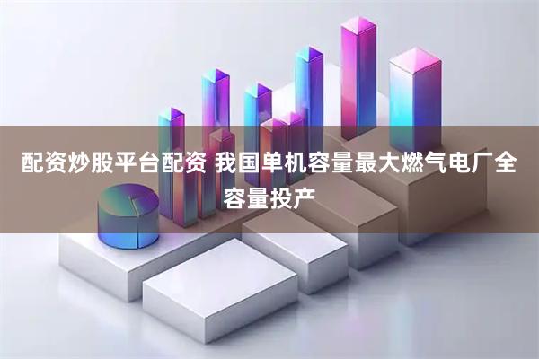 配资炒股平台配资 我国单机容量最大燃气电厂全容量投产