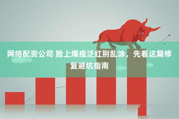 网络配资公司 脸上爆痘泛红别乱涂，先看这篇修复避坑指南