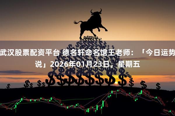武汉股票配资平台 德名轩命名馆王老师：「今日运势说」2026年01月23日，星期五