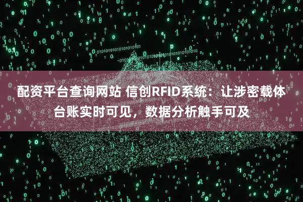 配资平台查询网站 信创RFID系统：让涉密载体台账实时可见，数据分析触手可及