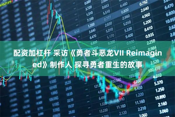 配资加杠杆 采访《勇者斗恶龙VII Reimagined》制作人 探寻勇者重生的故事