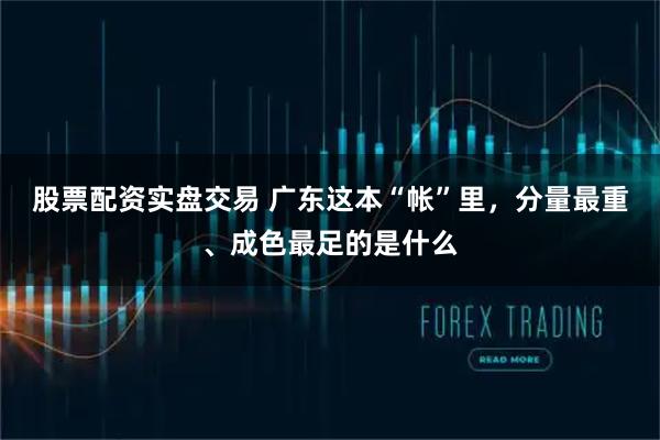 股票配资实盘交易 广东这本“帐”里，分量最重、成色最足的是什么