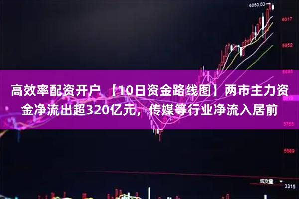 高效率配资开户 【10日资金路线图】两市主力资金净流出超320亿元,传媒等行业净流入居前