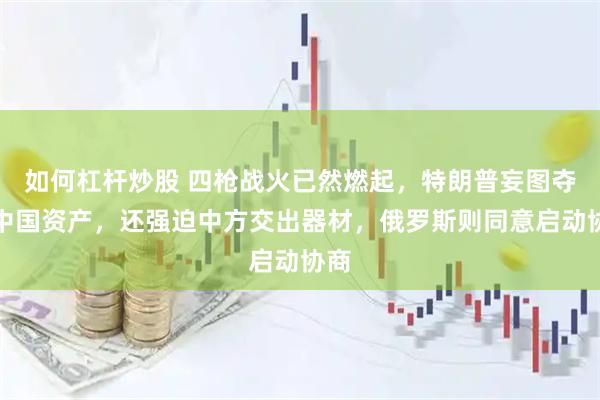 如何杠杆炒股 四枪战火已然燃起,特朗普妄图夺取中国资产,还强迫中方交出器材,俄罗斯则同意启动协商