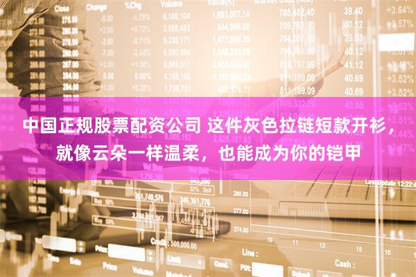 中国正规股票配资公司 这件灰色拉链短款开衫，就像云朵一样温柔，也能成为你的铠甲