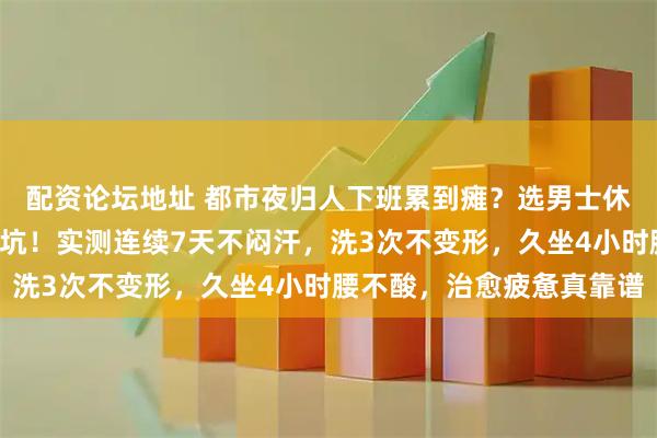 配资论坛地址 都市夜归人下班累到瘫？选男士休闲裤别踩“颜值至上”坑！实测连续7天不闷汗，洗3次不变形，久坐4小时腰不酸，治愈疲惫真靠谱