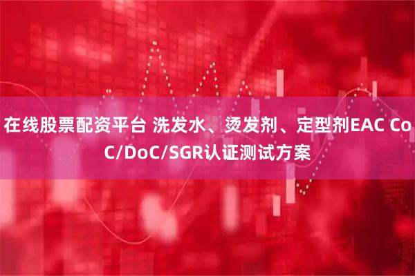 在线股票配资平台 洗发水、烫发剂、定型剂EAC CoC/DoC/SGR认证测试方案