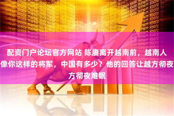 配资门户论坛官方网站 陈赓离开越南前,越南人问:像你这样的将军,中国有多少?他的回答让越方彻夜难眠