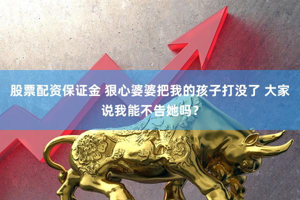 股票配资保证金 狠心婆婆把我的孩子打没了 大家说我能不告她吗？