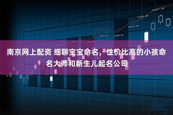 南京网上配资 细聊宝宝命名，性价比高的小孩命名大师和新生儿起名公司