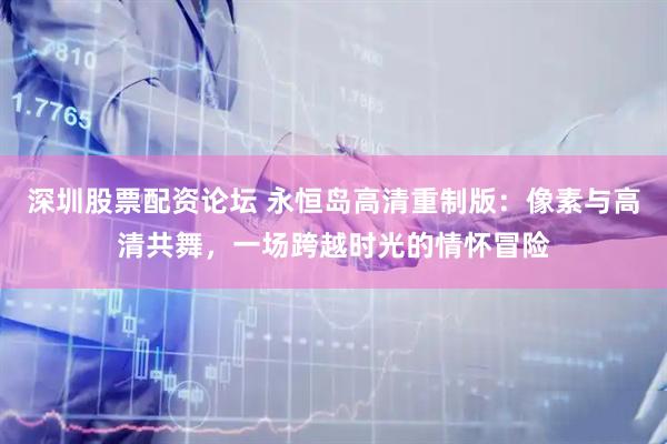 深圳股票配资论坛 永恒岛高清重制版：像素与高清共舞，一场跨越时光的情怀冒险