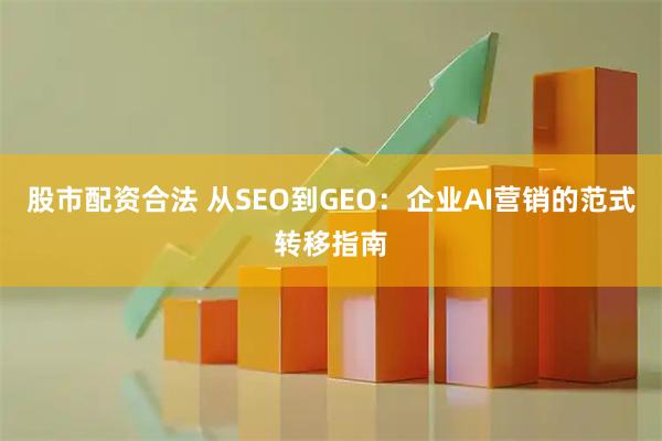 股市配资合法 从SEO到GEO：企业AI营销的范式转移指南