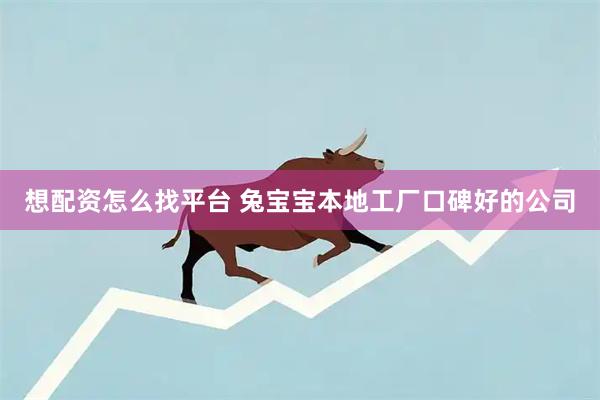 想配资怎么找平台 兔宝宝本地工厂口碑好的公司
