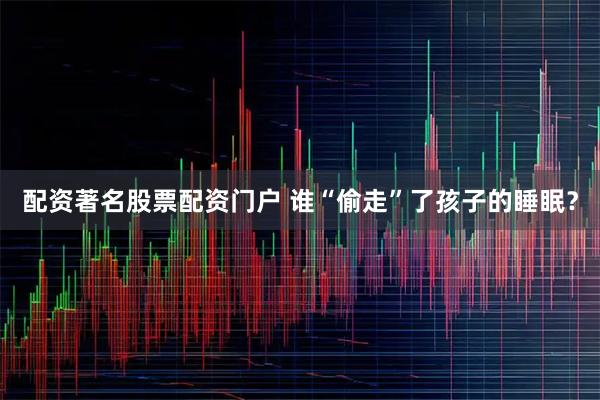 配资著名股票配资门户 谁“偷走”了孩子的睡眠？