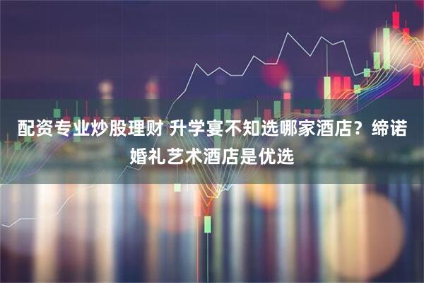配资专业炒股理财 升学宴不知选哪家酒店？缔诺婚礼艺术酒店是优选