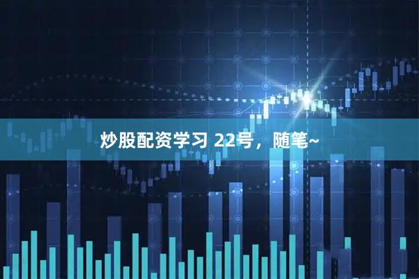 炒股配资学习 22号，随笔~