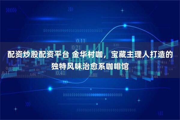 配资炒股配资平台 金华村咖，宝藏主理人打造的独特风味治愈系咖啡馆