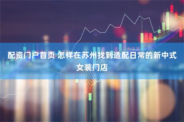 配资门户首页 怎样在苏州找到适配日常的新中式女装门店