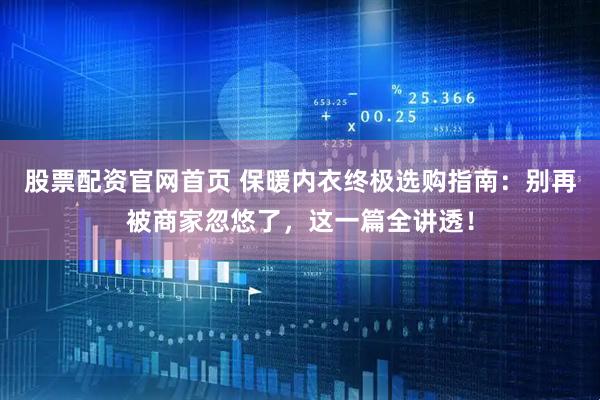股票配资官网首页 保暖内衣终极选购指南：别再被商家忽悠了，这一篇全讲透！