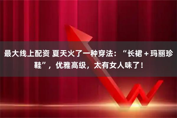 最大线上配资 夏天火了一种穿法：“长裙＋玛丽珍鞋”，优雅高级，太有女人味了！