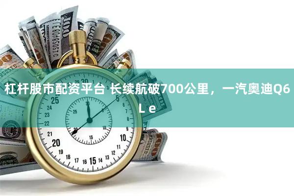 杠杆股市配资平台 长续航破700公里，一汽奥迪Q6L e